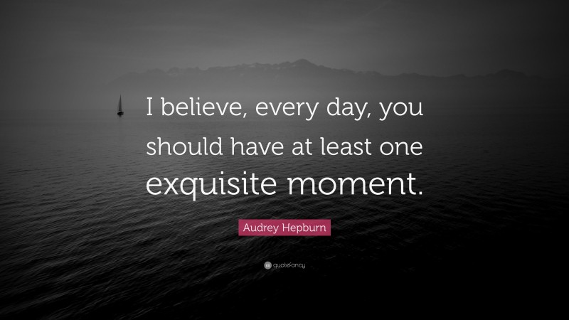Audrey Hepburn Quote: “I believe, every day, you should have at least one exquisite moment.”