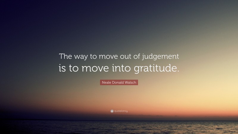 Neale Donald Walsch Quote: “The way to move out of judgement is to move into gratitude.”