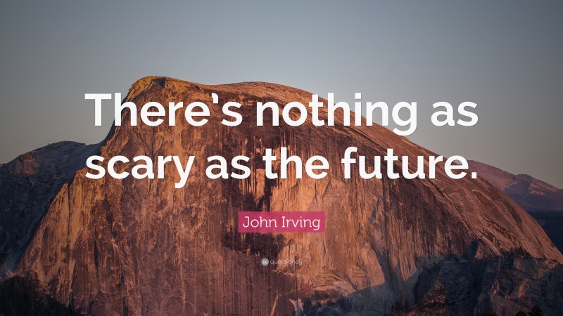 John Irving Quote: “There’s nothing as scary as the future.”