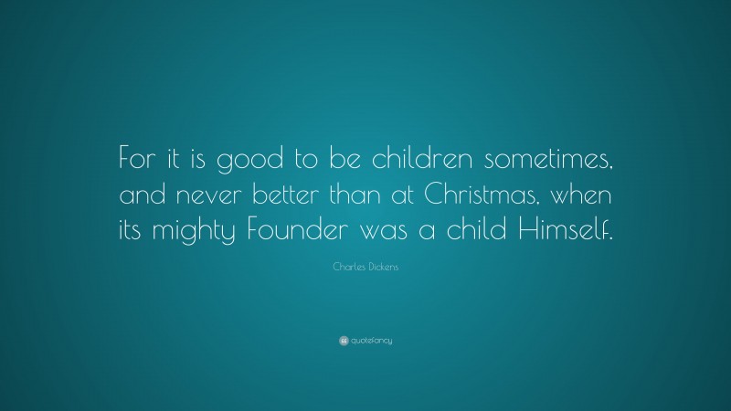 Charles Dickens Quote: “For it is good to be children sometimes, and never better than at Christmas, when its mighty Founder was a child Himself.”
