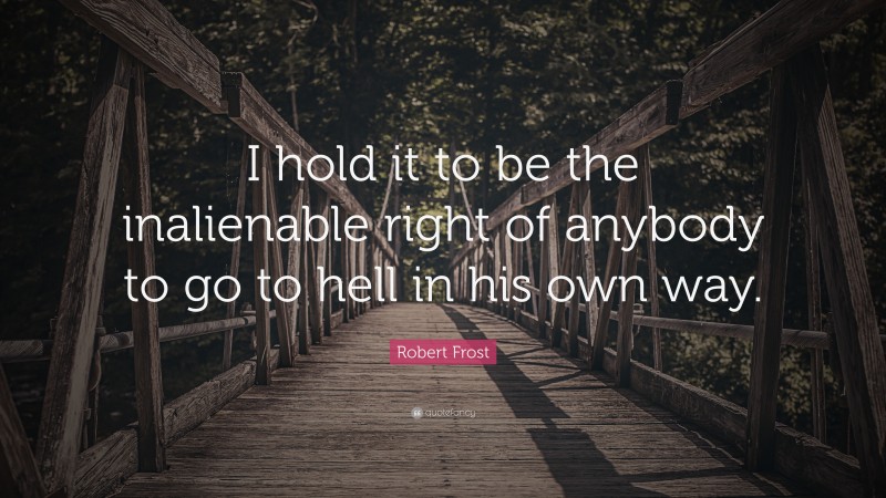 Robert Frost Quote: “I hold it to be the inalienable right of anybody to go to hell in his own way.”