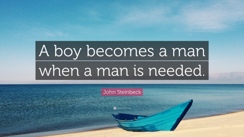 John Steinbeck Quote: “A boy becomes a man when a man is needed.”