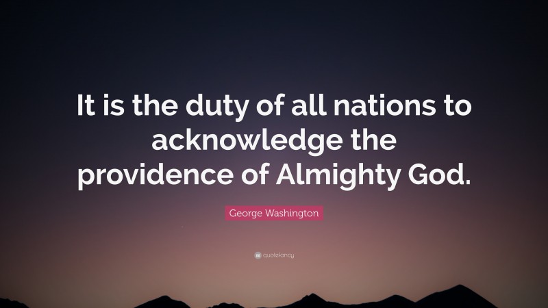 George Washington Quote: “It is the duty of all nations to acknowledge the providence of Almighty God.”