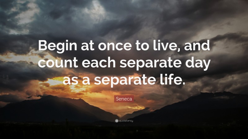 Seneca Quote: “Begin at once to live, and count each separate day as a separate life.”