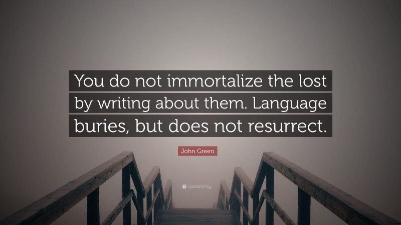John Green Quote: “You do not immortalize the lost by writing about them. Language buries, but does not resurrect.”