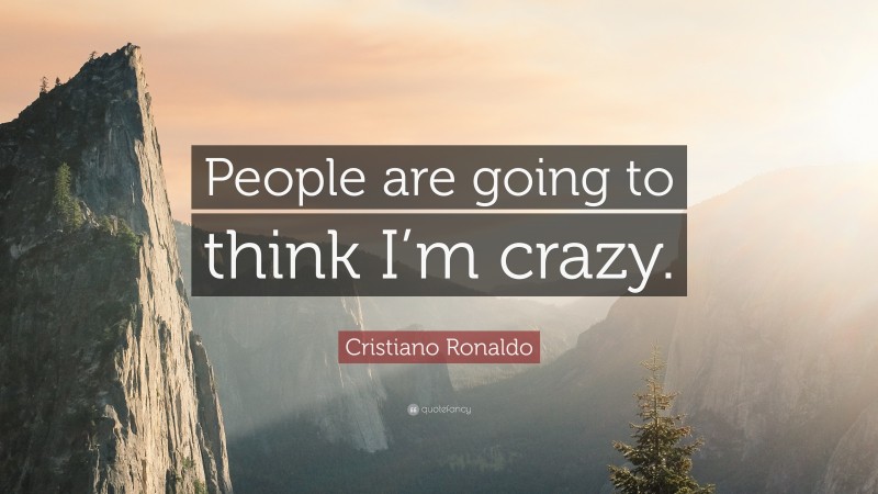 Cristiano Ronaldo Quote: “People are going to think I’m crazy.”