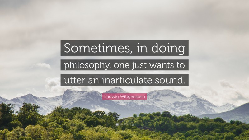 Ludwig Wittgenstein Quote: “Sometimes, in doing philosophy, one just wants to utter an inarticulate sound.”