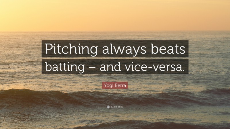 Yogi Berra Quote: “Pitching always beats batting – and vice-versa.”