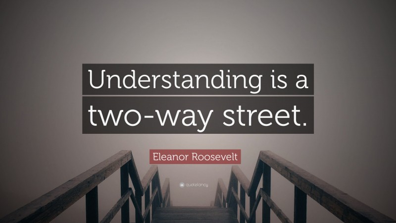 Eleanor Roosevelt Quote: “Understanding is a two-way street.”