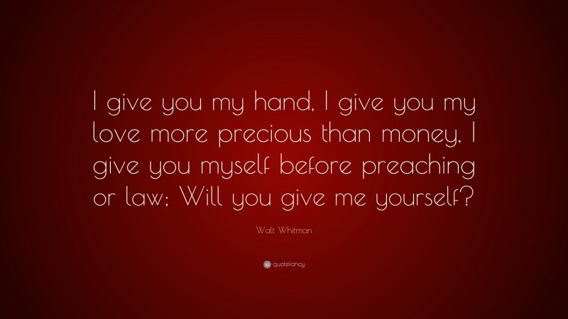 Walt Whitman Quote: “I give you my hand, I give you my love more precious than money, I give you myself before preaching or law; Will you give me yourself?”