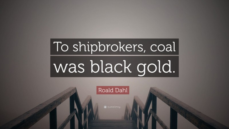 Roald Dahl Quote: “To shipbrokers, coal was black gold.”