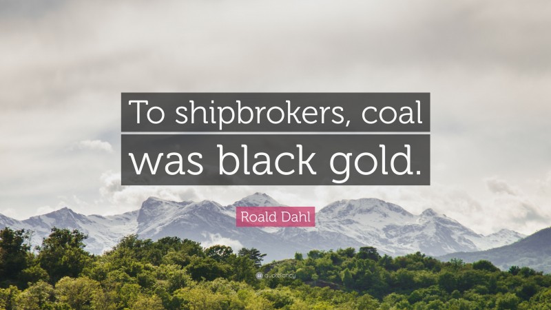 Roald Dahl Quote: “To shipbrokers, coal was black gold.”