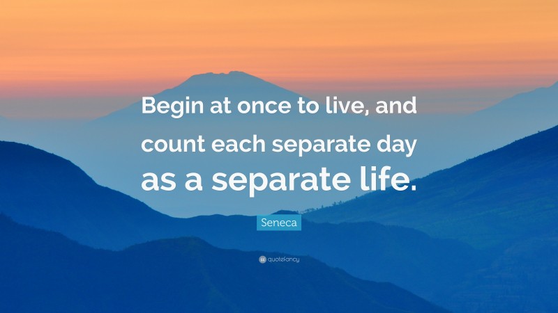 Seneca Quote: “Begin at once to live, and count each separate day as a separate life.”