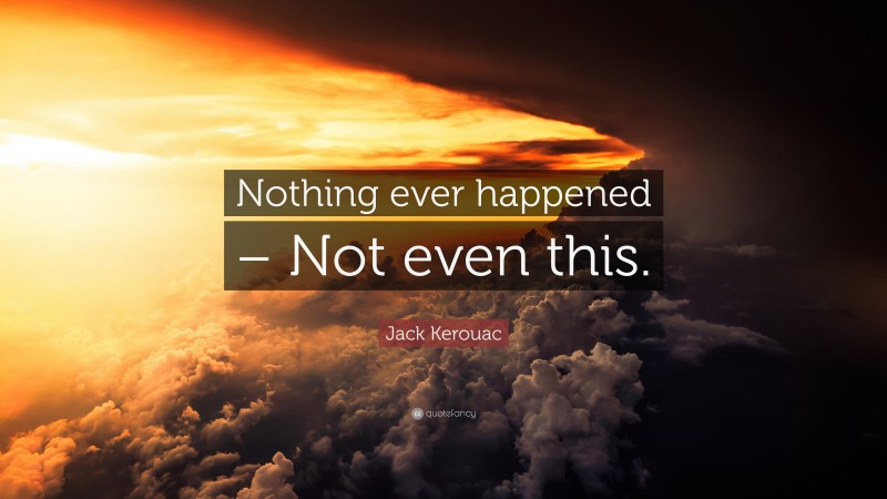 Jack Kerouac Quote: “Nothing ever happened – Not even this.”