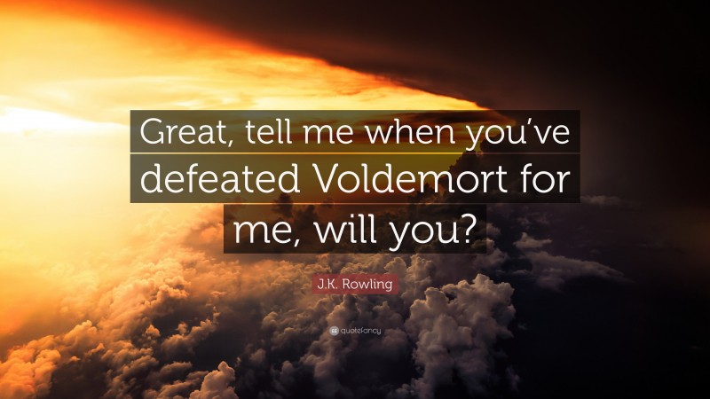 J.K. Rowling Quote: “Great, tell me when you’ve defeated Voldemort for me, will you?”