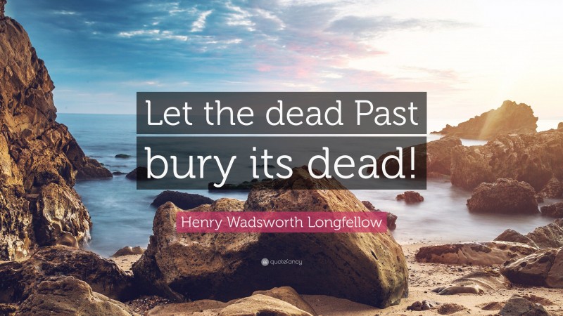 Henry Wadsworth Longfellow Quote: “Let the dead Past bury its dead!”