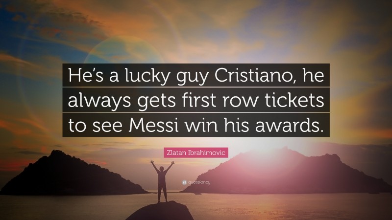 Zlatan Ibrahimovic Quote: “He’s a lucky guy Cristiano, he always gets first row tickets to see Messi win his awards.”