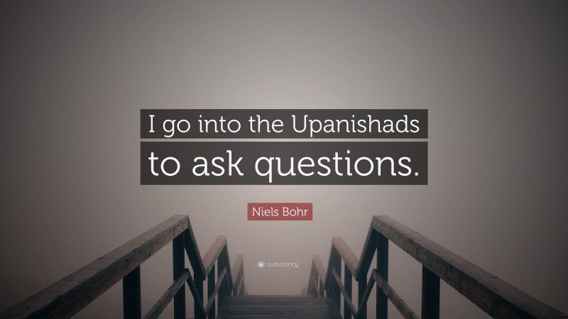 Niels Bohr Quote: “I go into the Upanishads to ask questions.”