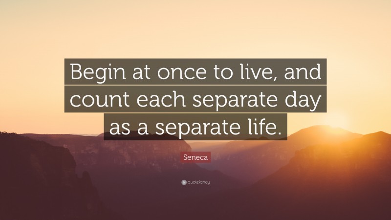 Seneca Quote: “Begin at once to live, and count each separate day as a separate life.”