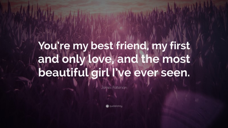 James Patterson Quote: “You’re my best friend, my first and only love, and the most beautiful girl I’ve ever seen.”