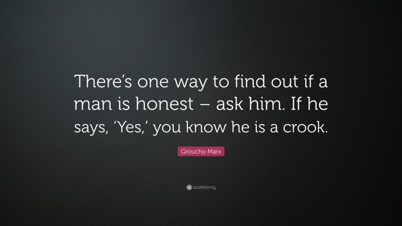 Groucho Marx Quote: “There’s one way to find out if a man is honest – ask him. If he says, ‘Yes,’ you know he is a crook.”