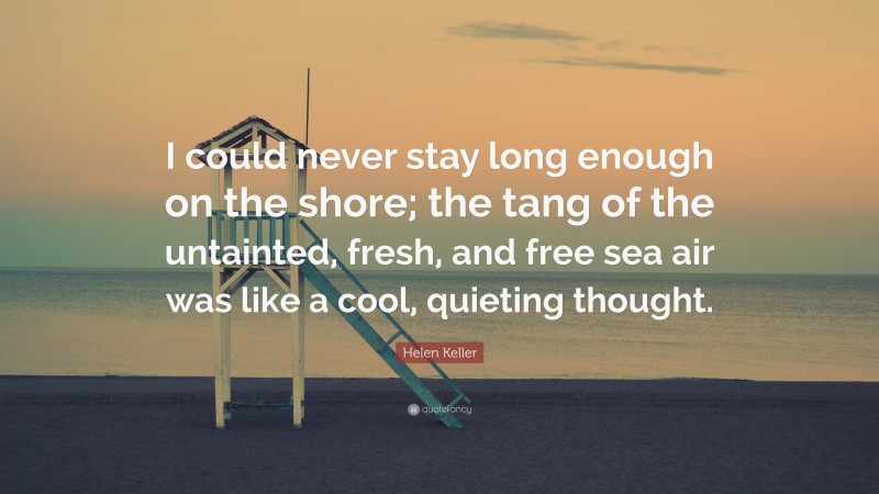 Helen Keller Quote: “I could never stay long enough on the shore; the tang of the untainted, fresh, and free sea air was like a cool, quieting thought.”