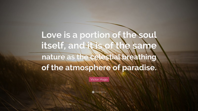 Victor Hugo Quote: “Love is a portion of the soul itself, and it is of the same nature as the celestial breathing of the atmosphere of paradise.”