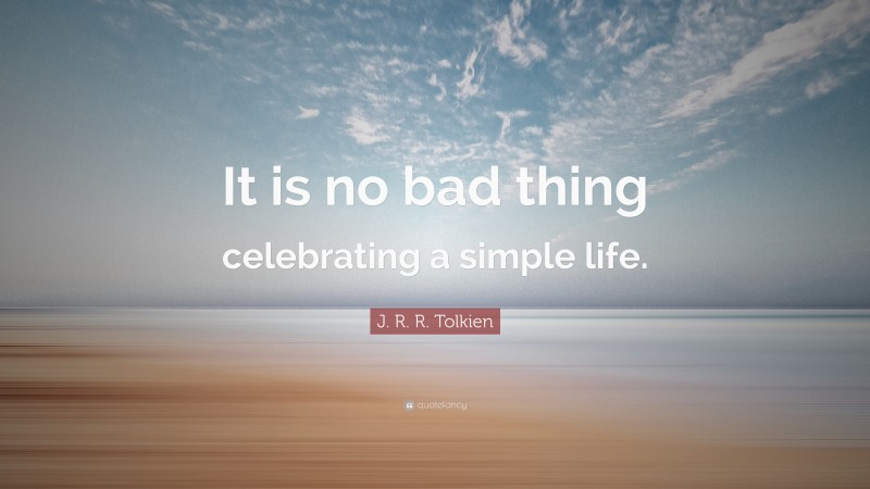 J. R. R. Tolkien Quote: “It is no bad thing celebrating a simple life.”