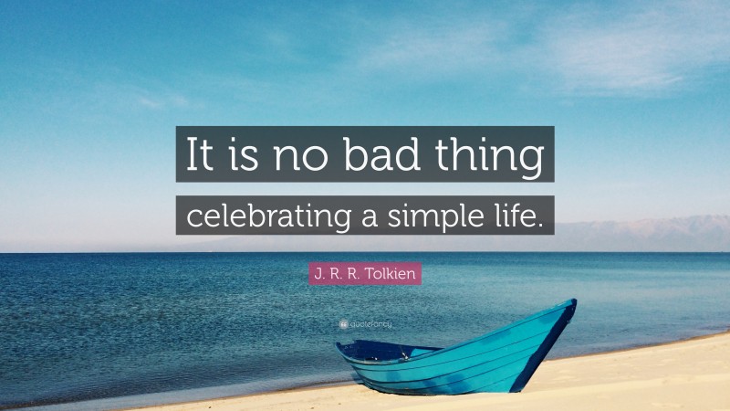 J. R. R. Tolkien Quote: “It is no bad thing celebrating a simple life.”