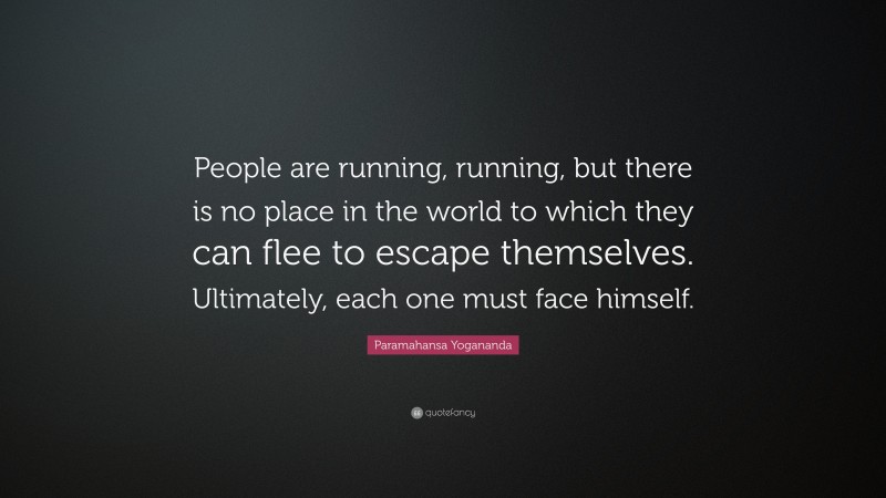 Paramahansa Yogananda Quote: “People are running, running, but there is no place in the world to which they can flee to escape themselves. Ultimately, each one must face himself.”