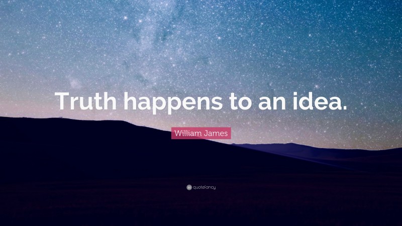 William James Quote: “Truth happens to an idea.”