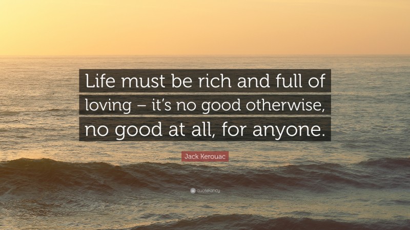 Jack Kerouac Quote: “Life must be rich and full of loving – it’s no good otherwise, no good at all, for anyone.”