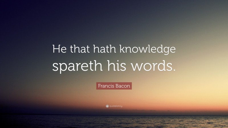 Francis Bacon Quote: “He that hath knowledge spareth his words.”