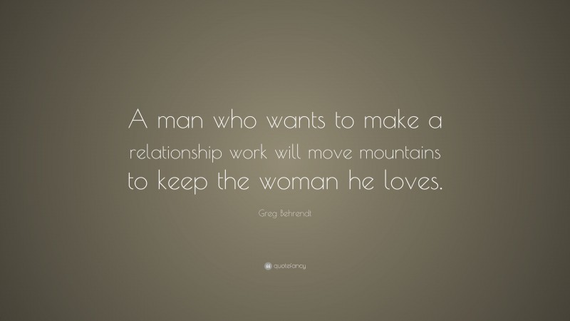 Greg Behrendt Quote: “A man who wants to make a relationship work will move mountains to keep the woman he loves.”