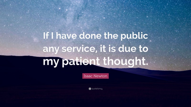 Isaac Newton Quote: “If I have done the public any service, it is due to my patient thought.”