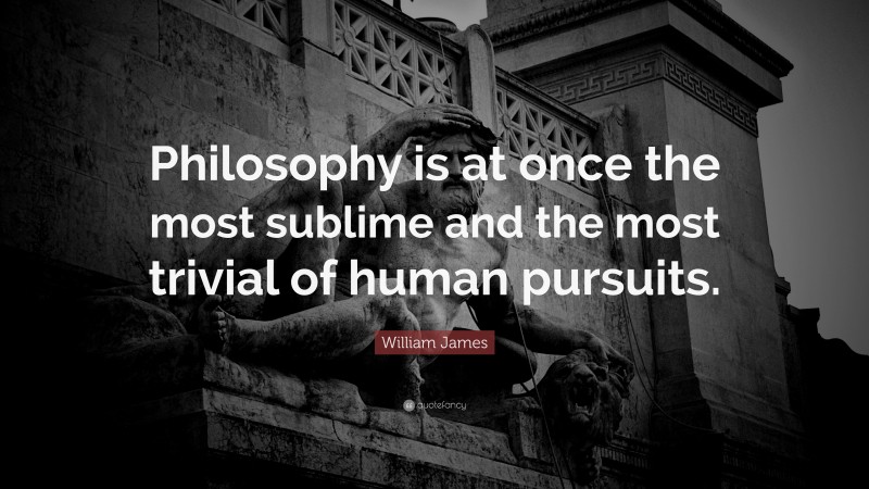 William James Quote: “Philosophy is at once the most sublime and the most trivial of human pursuits.”