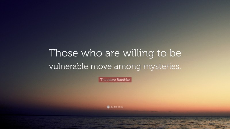 Theodore Roethke Quote: “Those who are willing to be vulnerable move among mysteries.”