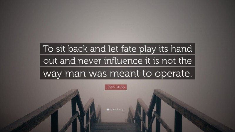 John Glenn Quote: “To sit back and let fate play its hand out and never influence it is not the way man was meant to operate.”