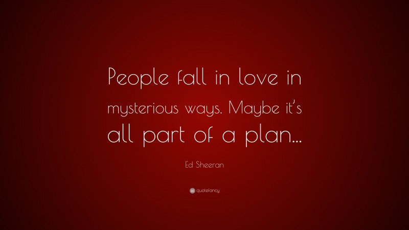 Ed Sheeran Quote: “People fall in love in mysterious ways. Maybe it’s all part of a plan...”