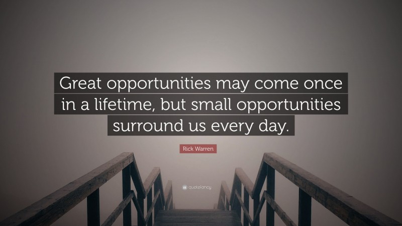 Rick Warren Quote: “Great opportunities may come once in a lifetime, but small opportunities surround us every day.”