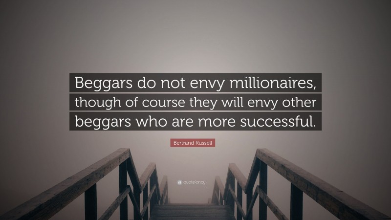 Bertrand Russell Quote: “Beggars do not envy millionaires, though of course they will envy other beggars who are more successful.”