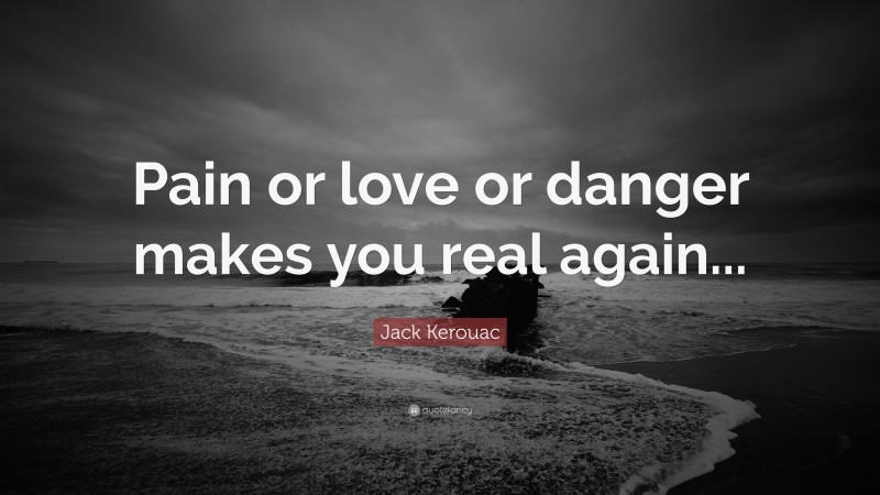 Jack Kerouac Quote: “Pain or love or danger makes you real again...”