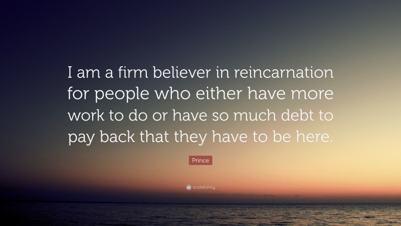 Prince Quote: “I am a firm believer in reincarnation for people who either have more work to do or have so much debt to pay back that they have to be here.”
