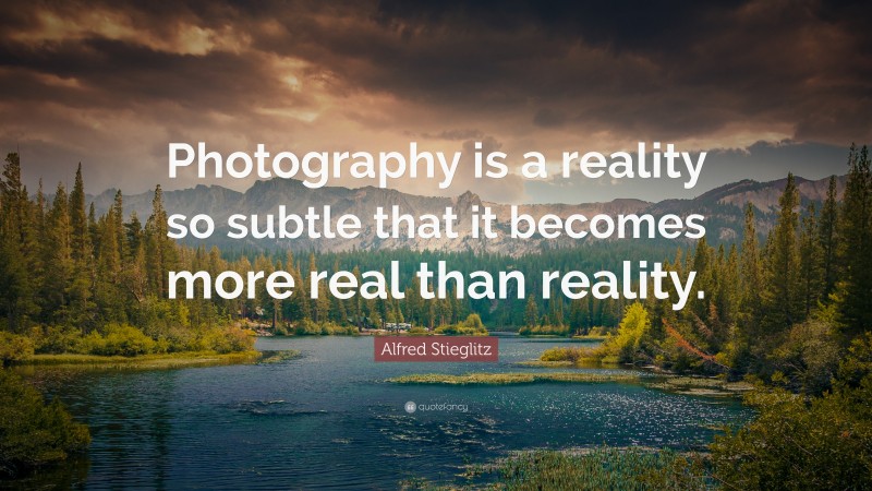 Alfred Stieglitz Quote: “Photography is a reality so subtle that it becomes more real than reality.”