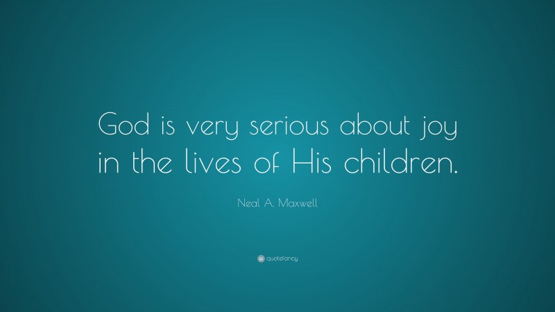Neal A. Maxwell Quote: “God is very serious about joy in the lives of His children.”
