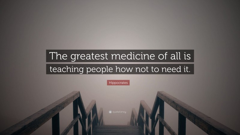 Hippocrates Quote: “The greatest medicine of all is teaching people how not to need it.”