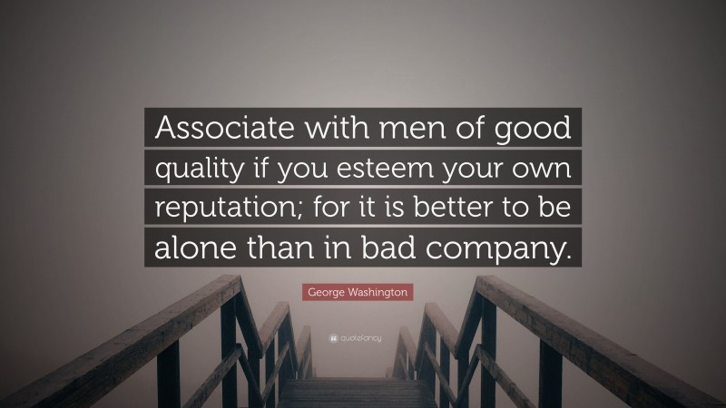 George Washington Quote: “Associate with men of good quality if you esteem your own reputation; for it is better to be alone than in bad company.”
