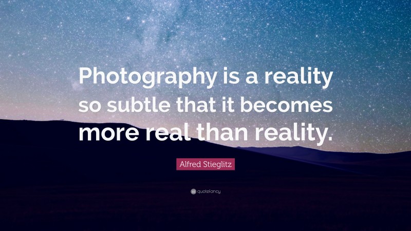 Alfred Stieglitz Quote: “Photography is a reality so subtle that it becomes more real than reality.”