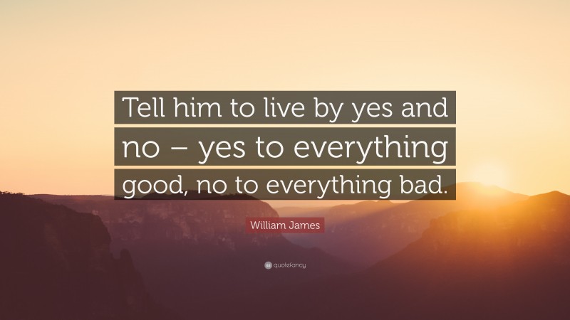 William James Quote: “Tell him to live by yes and no – yes to everything good, no to everything bad.”