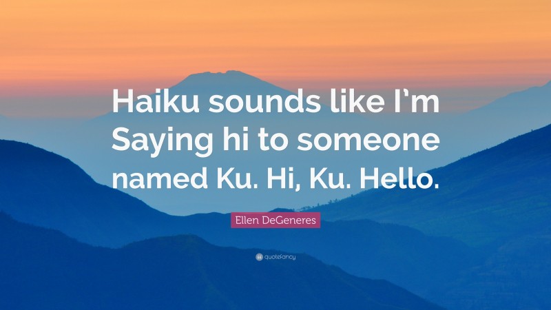 Ellen DeGeneres Quote: “Haiku sounds like I’m Saying hi to someone named Ku. Hi, Ku. Hello.”